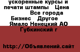 ускоренные курсы и печати,штампы › Цена ­ 3 000 - Все города Бизнес » Другое   . Ямало-Ненецкий АО,Губкинский г.